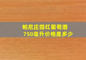 帕尼庄园红葡萄酒 750毫升价格是多少